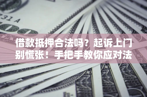 武汉借款抵押合法吗？起诉上门别慌张！手把手教你应对法律程序