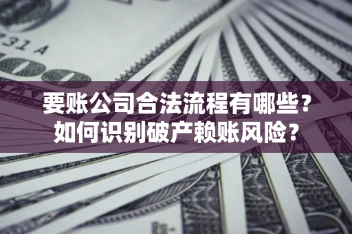 武汉要账公司合法流程有哪些？如何识别破产赖账风险？