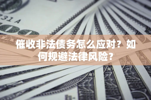 武汉催收非法债务怎么应对？如何规避法律风险？