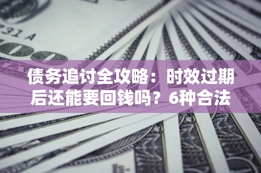 武汉债务追讨全攻略：时效过期后还能要回钱吗？6种合法手段助你维权