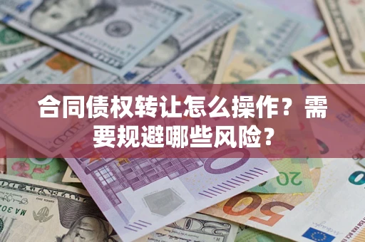 武汉合同债权转让怎么操作？需要规避哪些风险？
