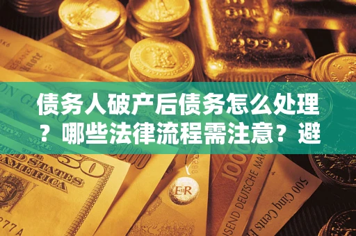 武汉债务人破产后债务怎么处理？哪些法律流程需注意？避免踩坑指南
