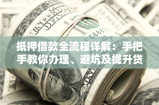 武汉抵押借款全流程详解：手把手教你办理、避坑及提升贷款额度