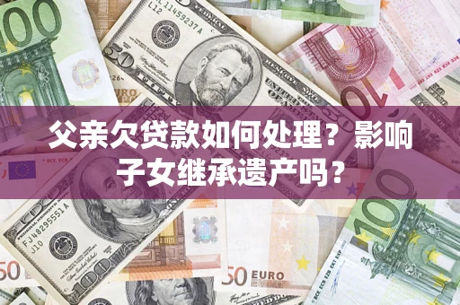 武汉父亲欠贷款如何处理?影响子女继承遗产吗? 武汉父亲欠贷款如何处理?影响子女继承遗产吗?