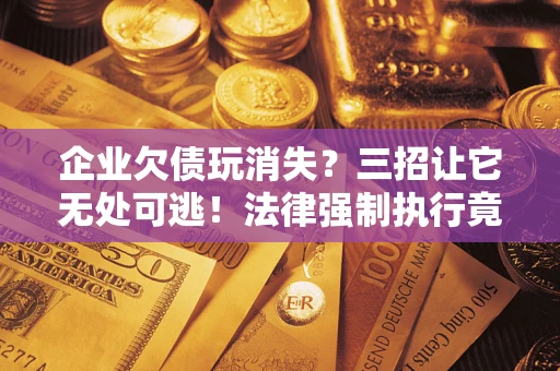 武汉企业欠债玩消失？三招让它无处可逃！法律强制执行竟比讨债公司还狠？